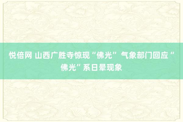 悦倍网 山西广胜寺惊现“佛光” 气象部门回应“佛光”系日晕现象