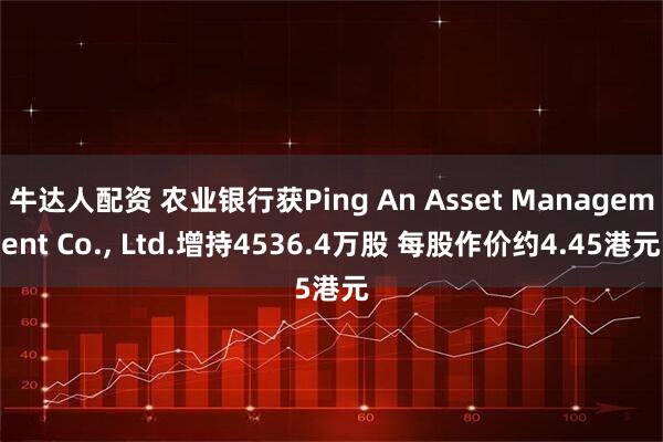 牛达人配资 农业银行获Ping An Asset Management Co., Ltd.增持4536.4万股 每股作价约4.45港元