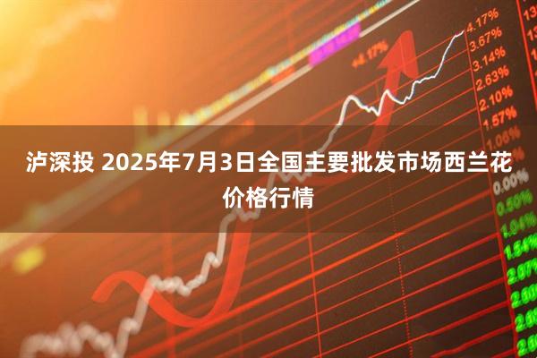泸深投 2025年7月3日全国主要批发市场西兰花价格行情