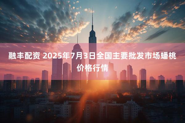 融丰配资 2025年7月3日全国主要批发市场蟠桃价格行情