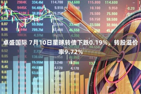 卓盛国际 7月10日星球转债下跌0.19%，转股溢价率9.72%