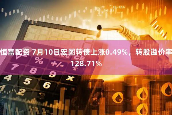 恒富配资 7月10日宏图转债上涨0.49%，转股溢价率128.71%