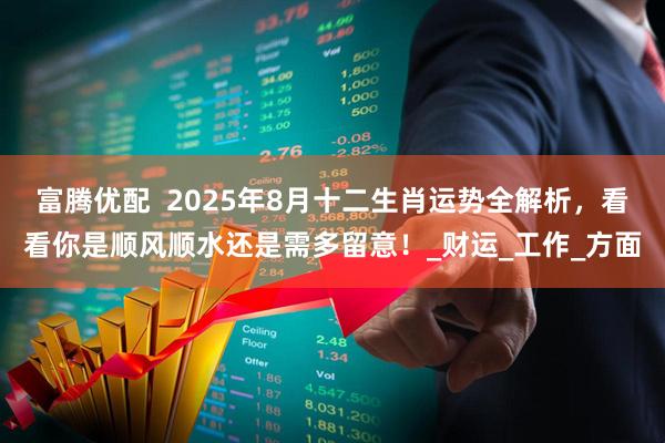 富腾优配  2025年8月十二生肖运势全解析，看看你是顺风顺水还是需多留意！_财运_工作_方面