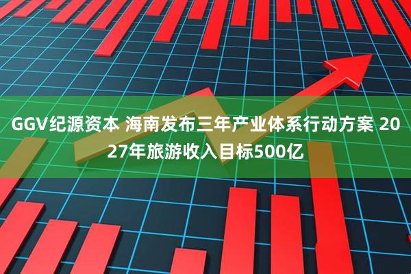 GGV纪源资本 海南发布三年产业体系行动方案 2027年旅游收入目标500亿