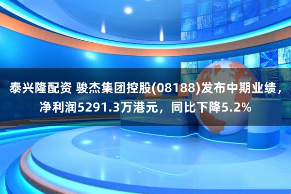 泰兴隆配资 骏杰集团控股(08188)发布中期业绩，净利润5291.3万港元，同比下降5.2%