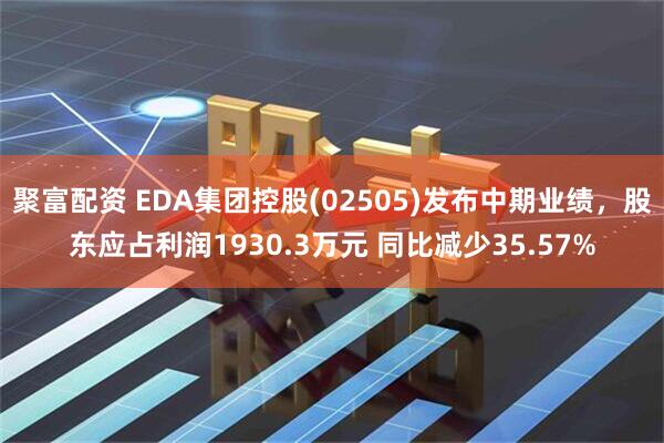 聚富配资 EDA集团控股(02505)发布中期业绩，股东应占利润1930.3万元 同比减少35.57%