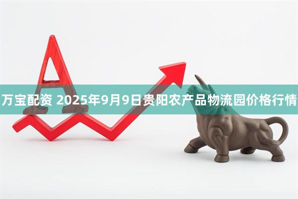 万宝配资 2025年9月9日贵阳农产品物流园价格行情