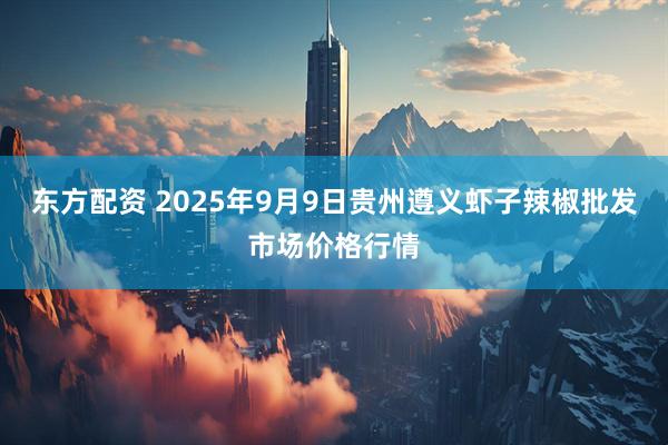 东方配资 2025年9月9日贵州遵义虾子辣椒批发市场价格行情