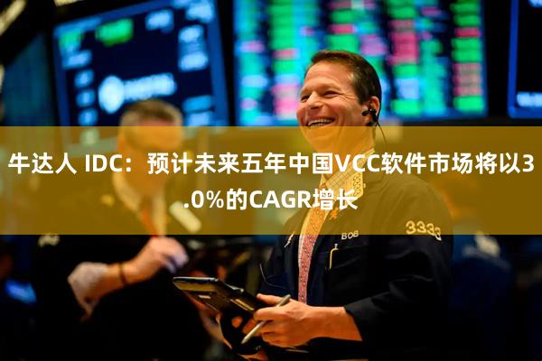 牛达人 IDC：预计未来五年中国VCC软件市场将以3.0%的CAGR增长