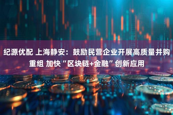 纪源优配 上海静安：鼓励民营企业开展高质量并购重组 加快“区块链+金融”创新应用