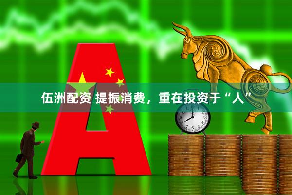 伍洲配资 提振消费，重在投资于“人”